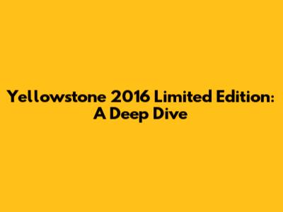 Yellowstone 2016 Limited Edition: A Deep Dive
