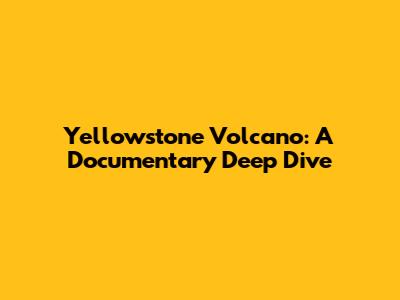 Yellowstone Volcano: A Documentary Deep Dive