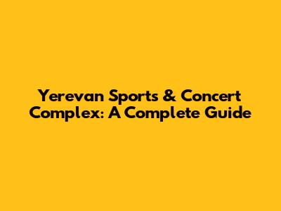 Yerevan Sports & Concert Complex: A Complete Guide