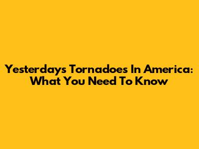 Yesterday's Tornadoes In America: What You Need To Know