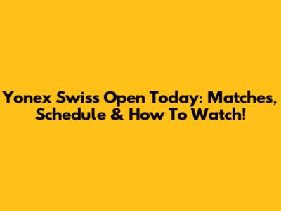 Yonex Swiss Open Today: Matches, Schedule & How To Watch!