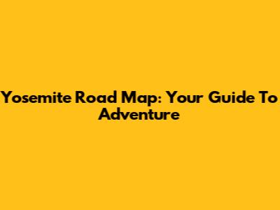 Yosemite Road Map: Your Guide To Adventure