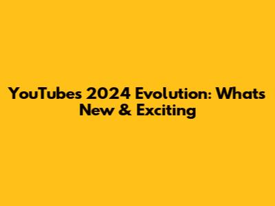 YouTube's 2024 Evolution: What's New & Exciting