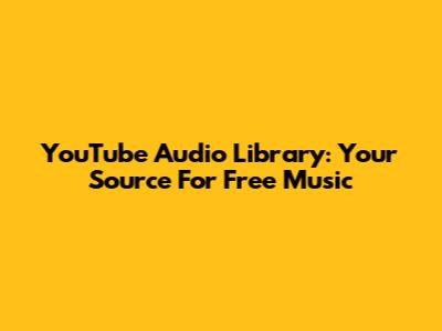 YouTube Audio Library: Your Source For Free Music