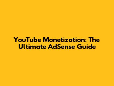 YouTube Monetization: The Ultimate AdSense Guide