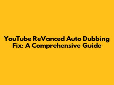 YouTube ReVanced Auto Dubbing Fix: A Comprehensive Guide