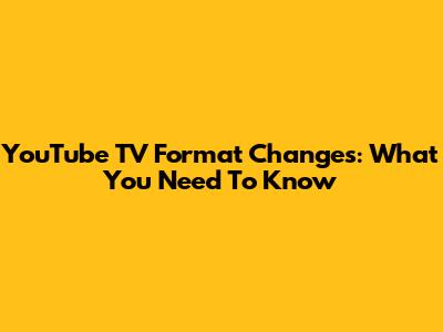 YouTube TV Format Changes: What You Need To Know