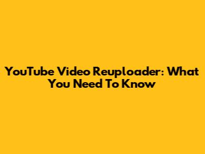 YouTube Video Reuploader: What You Need To Know