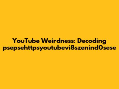 YouTube Weirdness: Decoding 'psepsehttpsyoutubevi8szenind0sese'