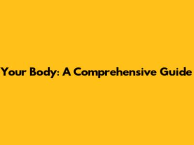 Your Body: A Comprehensive Guide