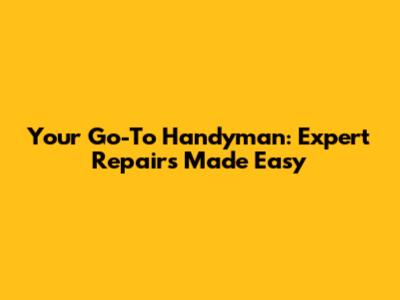 Your Go-To Handyman: Expert Repairs Made Easy
