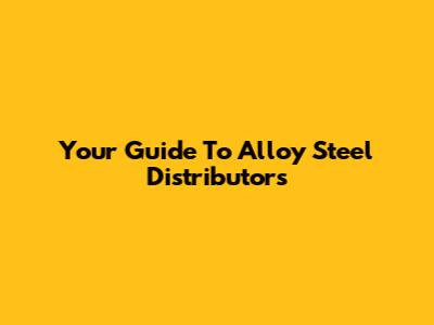 Your Guide To Alloy Steel Distributors