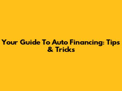 Your Guide To Auto Financing: Tips & Tricks