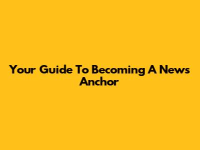 Your Guide To Becoming A News Anchor