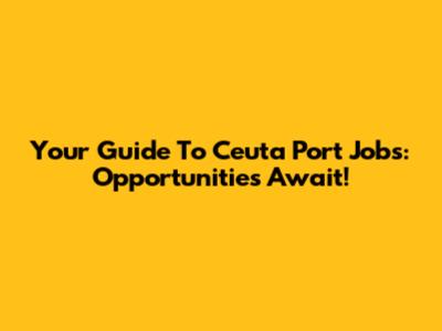 Your Guide To Ceuta Port Jobs: Opportunities Await!