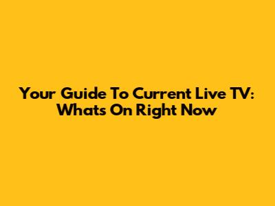 Your Guide To Current Live TV: What's On Right Now