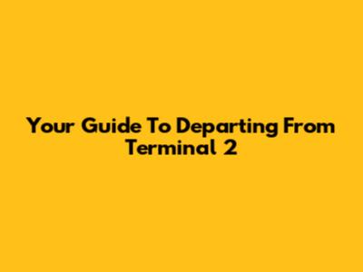 Your Guide To Departing From Terminal 2