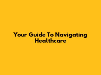 Your Guide To Navigating Healthcare