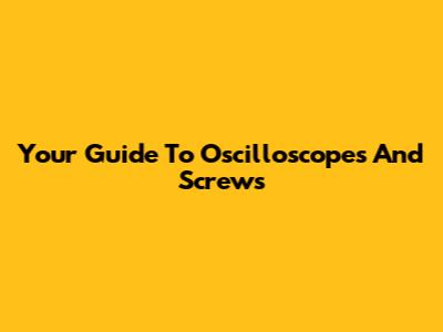 Your Guide To Oscilloscopes And Screws