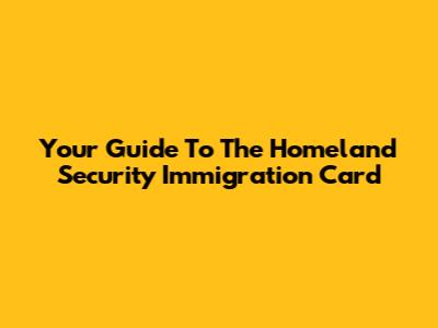 Your Guide To The Homeland Security Immigration Card