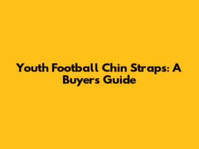 Youth Football Chin Straps: A Buyer's Guide