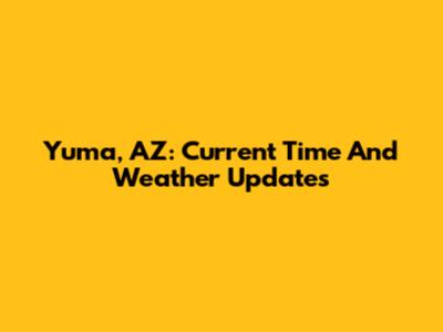 Yuma, AZ: Current Time And Weather Updates
