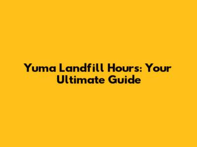 Yuma Landfill Hours: Your Ultimate Guide