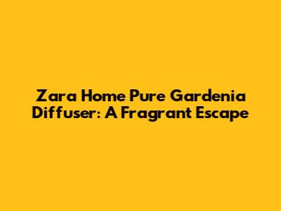 Zara Home Pure Gardenia Diffuser: A Fragrant Escape