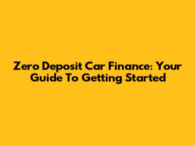 Zero Deposit Car Finance: Your Guide To Getting Started