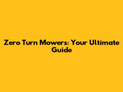 Zero Turn Mowers: Your Ultimate Guide