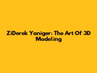 ZiDerek Yaniger: The Art Of 3D Modeling