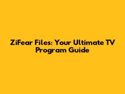 ZiFear Files: Your Ultimate TV Program Guide