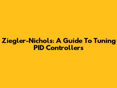 Ziegler-Nichols: A Guide To Tuning PID Controllers
