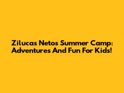 Zilucas Neto's Summer Camp: Adventures And Fun For Kids!