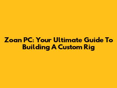 Zoan PC: Your Ultimate Guide To Building A Custom Rig