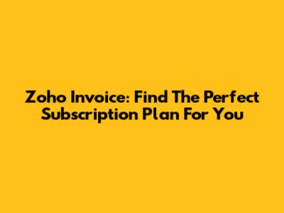 Zoho Invoice: Find The Perfect Subscription Plan For You